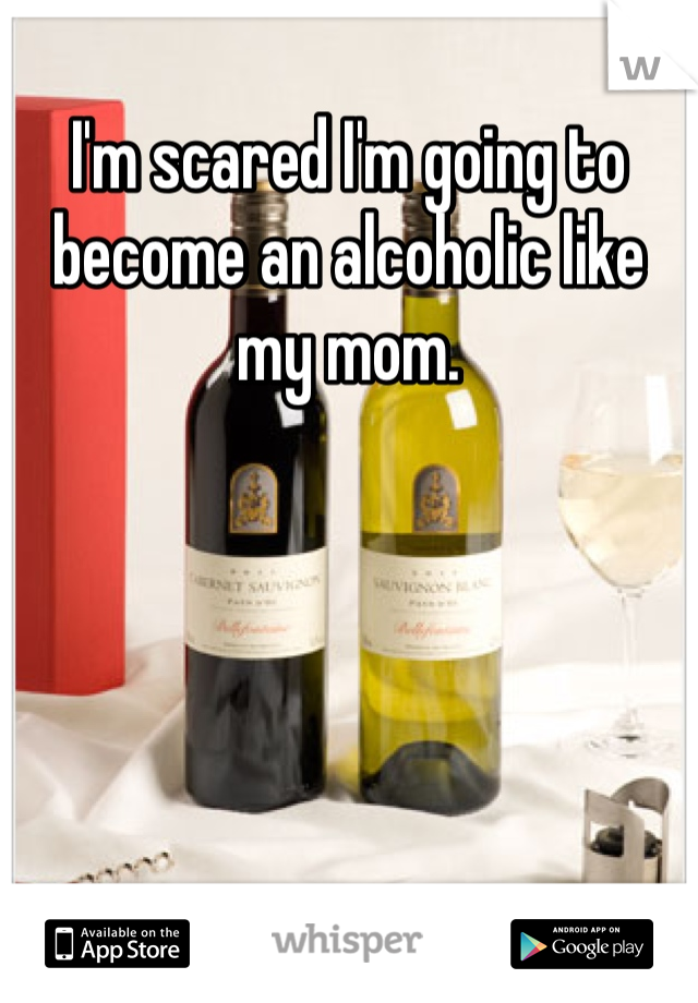 I'm scared I'm going to become an alcoholic like my mom.