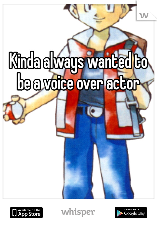 Kinda always wanted to be a voice over actor