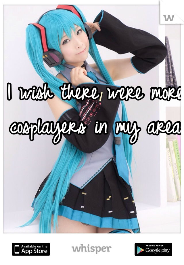 I wish there were more cosplayers in my area
