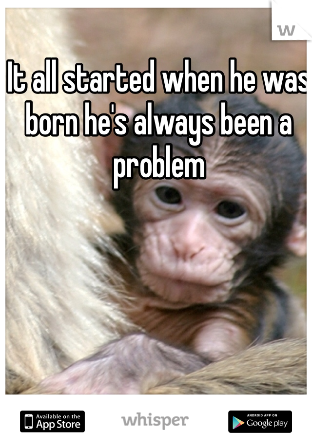 It all started when he was born he's always been a problem 

