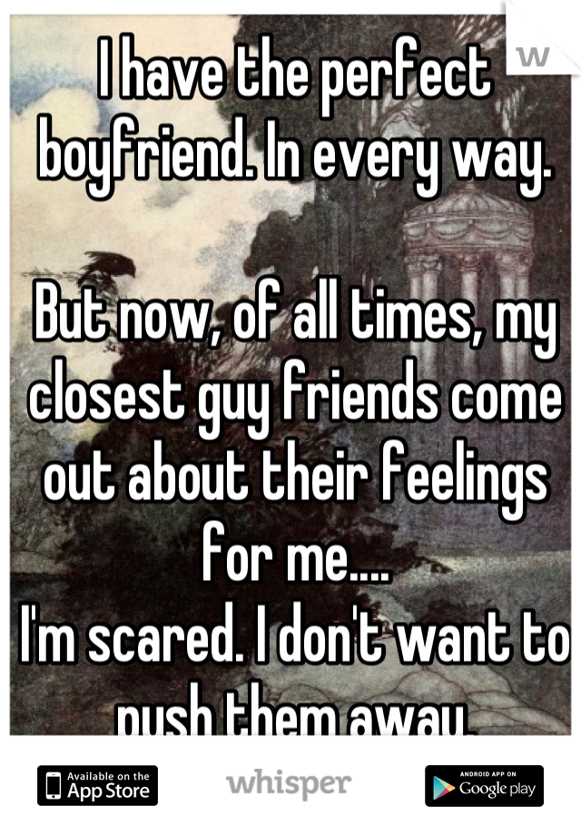 I have the perfect boyfriend. In every way.

But now, of all times, my closest guy friends come out about their feelings for me....
I'm scared. I don't want to push them away.