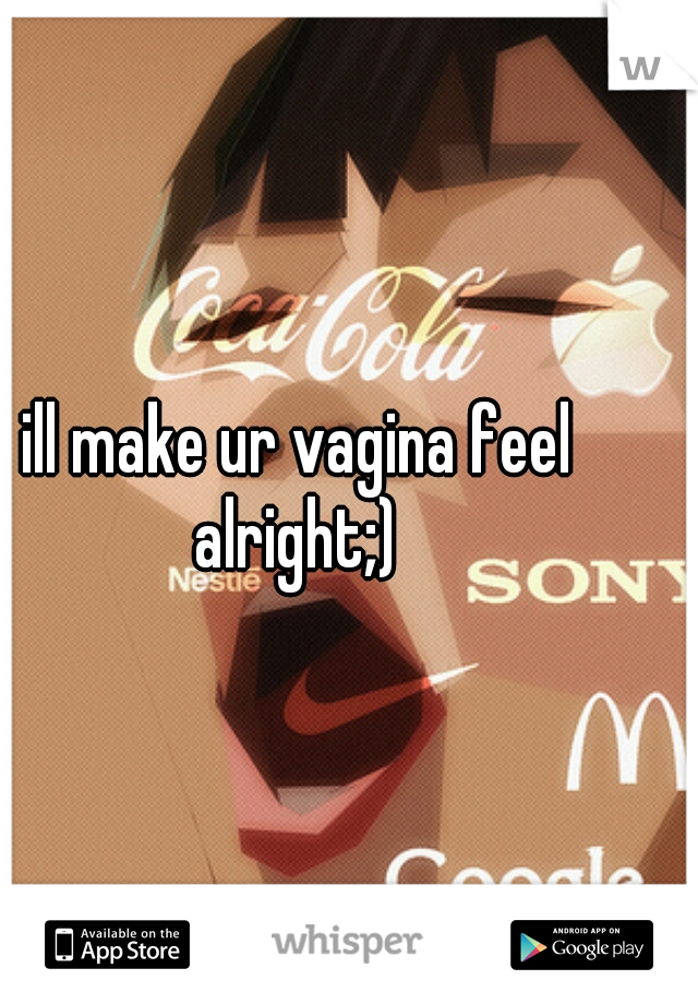 ill make ur vagina feel alright;) 