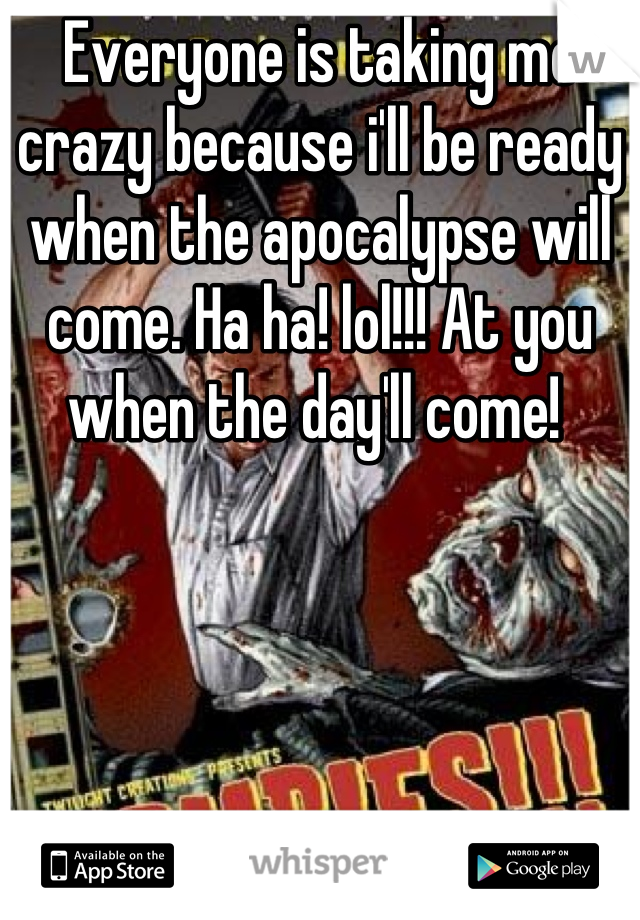 Everyone is taking me crazy because i'll be ready when the apocalypse will come. Ha ha! lol!!! At you when the day'll come! 