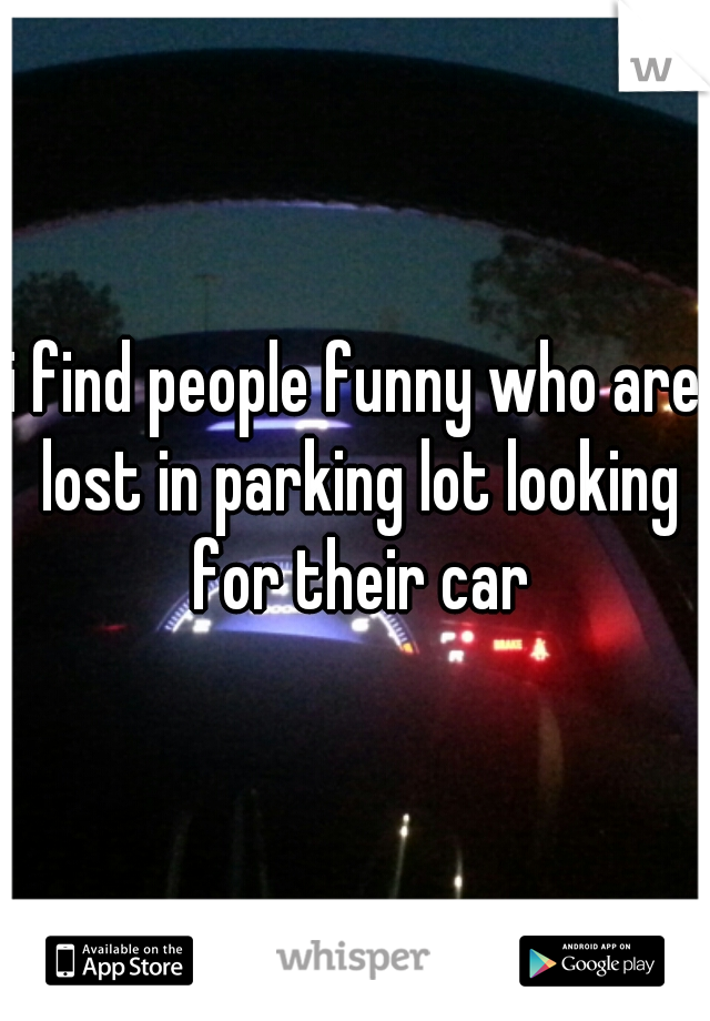 i find people funny who are lost in parking lot looking for their car