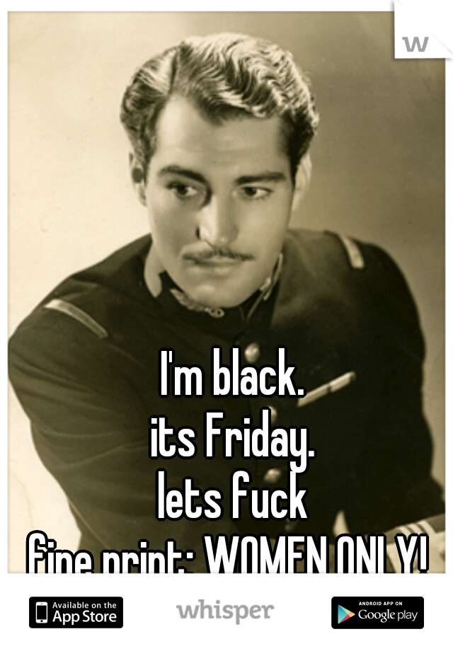 I'm black.
its Friday.
lets fuck






fine print: WOMEN ONLY! 