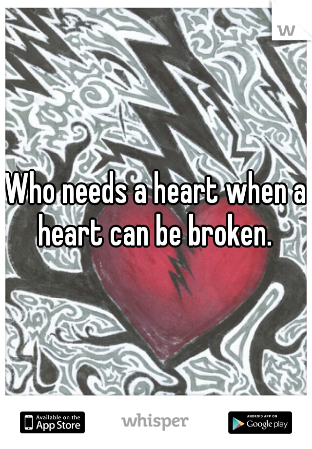 Who needs a heart when a heart can be broken. 