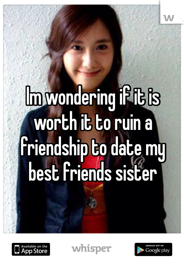 Im wondering if it is worth it to ruin a friendship to date my best friends sister 