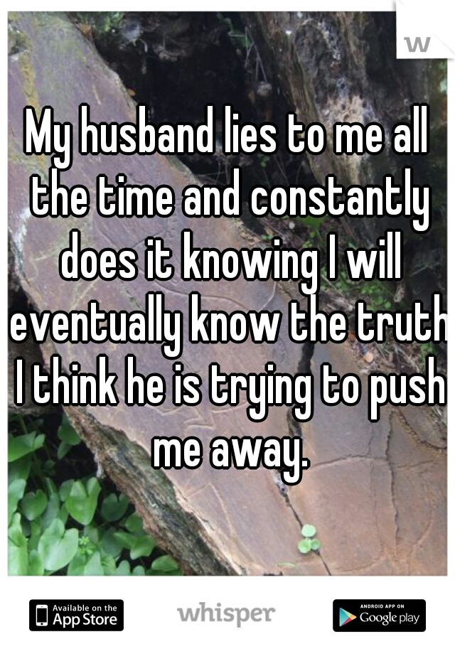 My husband lies to me all the time and constantly does it knowing I will eventually know the truth I think he is trying to push me away.