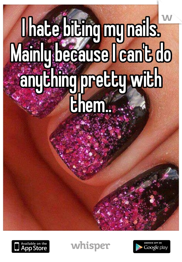 I hate biting my nails. Mainly because I can't do anything pretty with them..