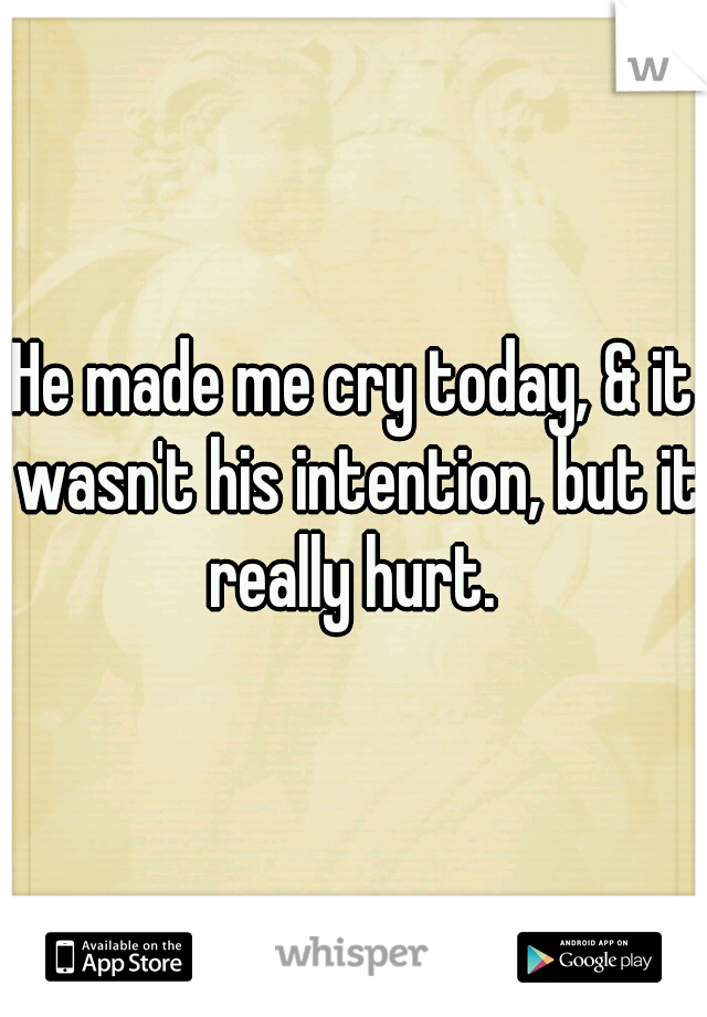 He made me cry today, & it wasn't his intention, but it really hurt. 