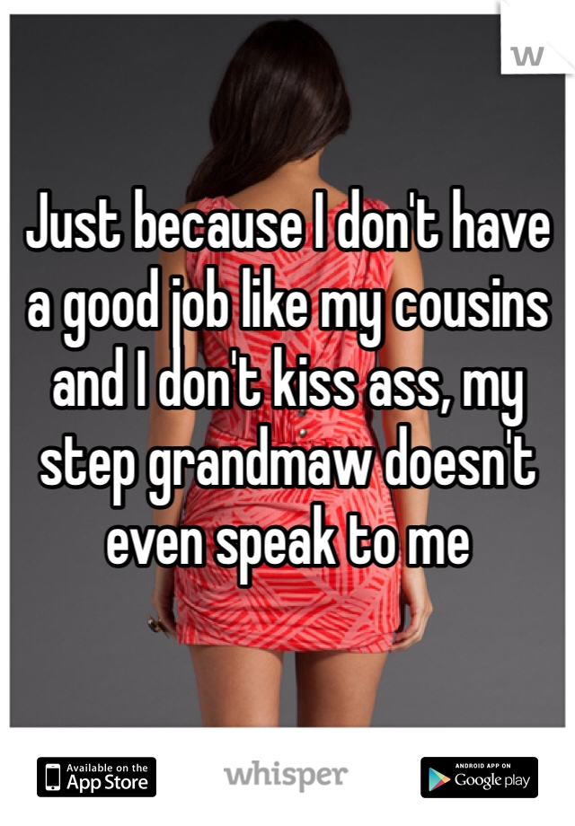Just because I don't have a good job like my cousins and I don't kiss ass, my step grandmaw doesn't even speak to me