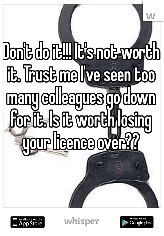 Don't do it!!! It's not worth it. Trust me I've seen too many colleagues go down for it. Is it worth losing your licence over??