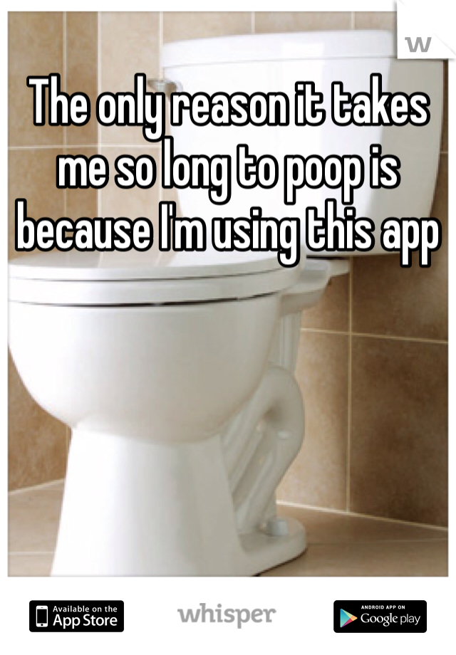 The only reason it takes me so long to poop is because I'm using this app