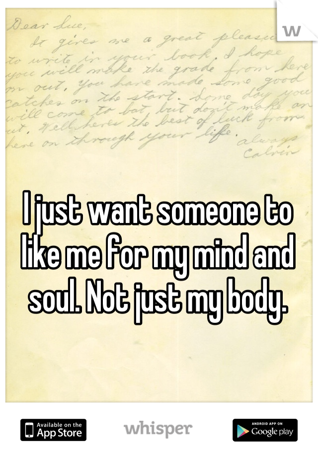 I just want someone to like me for my mind and soul. Not just my body.