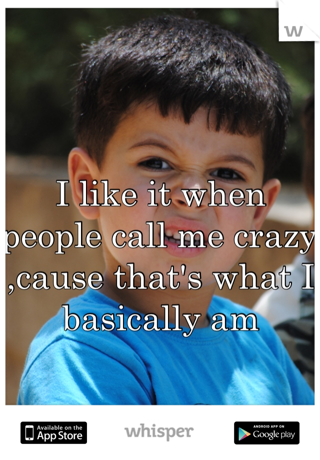 I like it when people call me crazy ,cause that's what I basically am