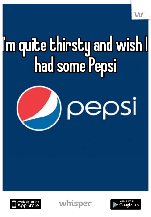 I'm quite thirsty and wish I had some Pepsi
