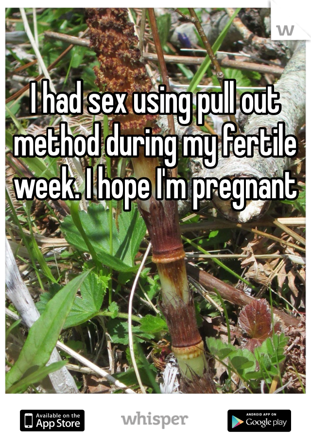 I had sex using pull out method during my fertile week. I hope I'm pregnant 