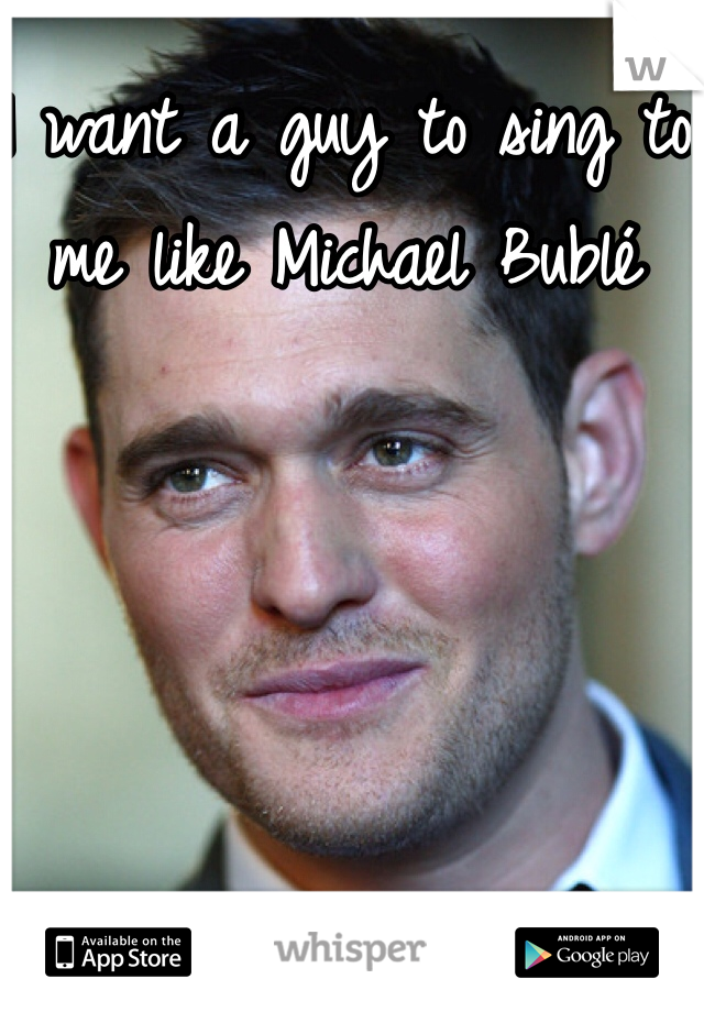 I want a guy to sing to me like Michael Bublé