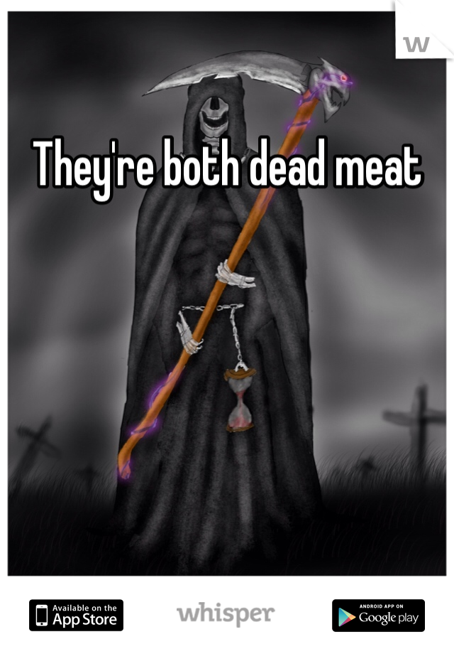 They're both dead meat