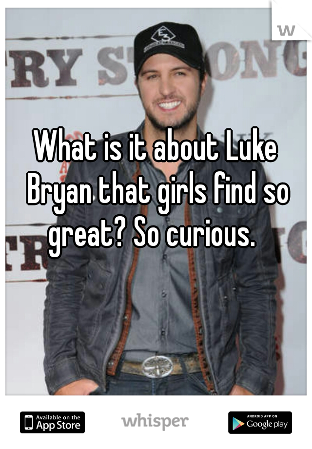 What is it about Luke Bryan that girls find so great? So curious.  