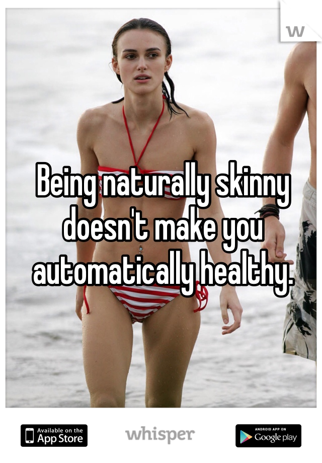 Being naturally skinny doesn't make you automatically healthy. 