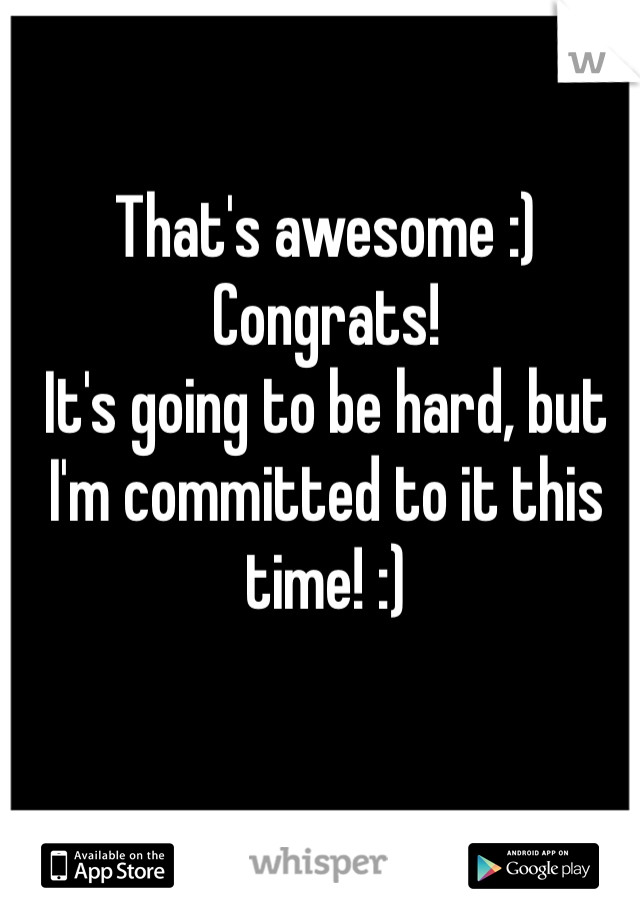 That's awesome :) 
Congrats! 
It's going to be hard, but I'm committed to it this time! :)