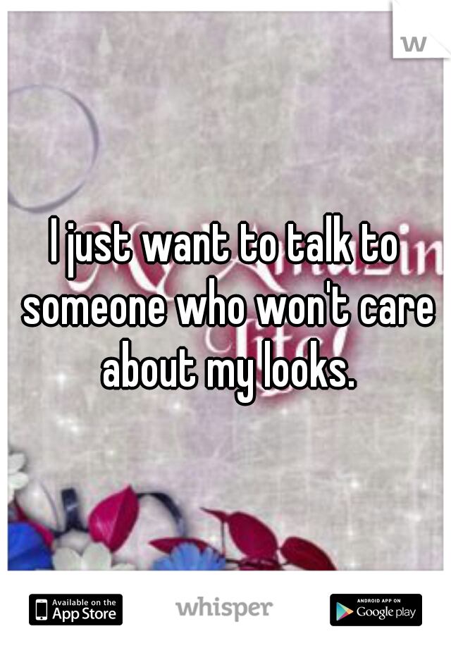 I just want to talk to someone who won't care about my looks.