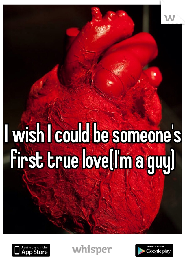 I wish I could be someone's first true love(I'm a guy)