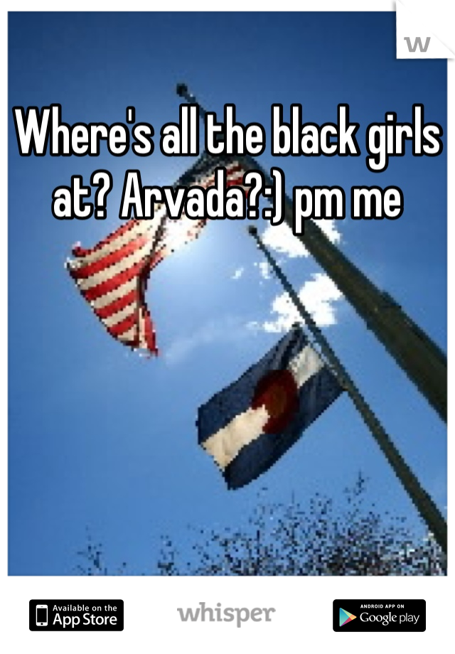 Where's all the black girls at? Arvada?:) pm me