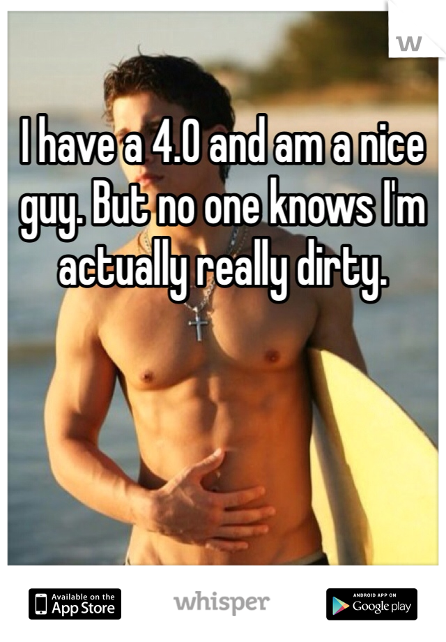 I have a 4.0 and am a nice guy. But no one knows I'm actually really dirty.
