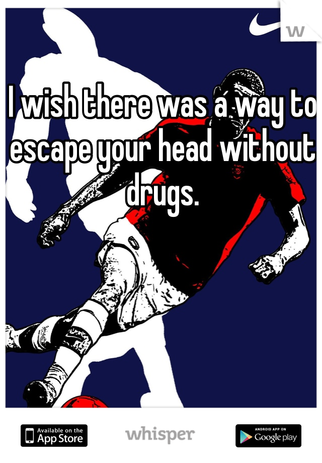 I wish there was a way to escape your head without drugs. 