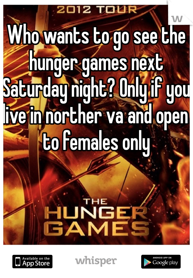 Who wants to go see the hunger games next Saturday night? Only if you live in norther va and open to females only 