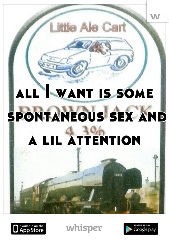 all I want is some spontaneous sex and a lil attention 