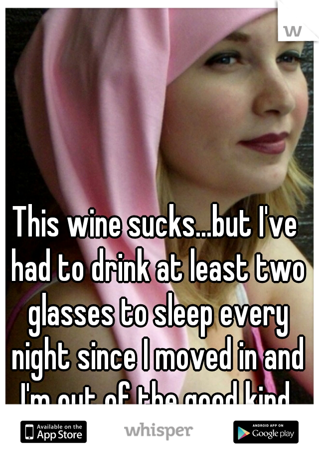 This wine sucks...but I've had to drink at least two glasses to sleep every night since I moved in and I'm out of the good kind.
