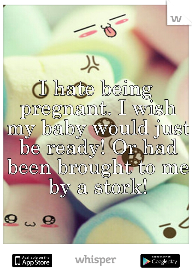 I hate being pregnant. I wish my baby would just be ready! Or had been brought to me by a stork!