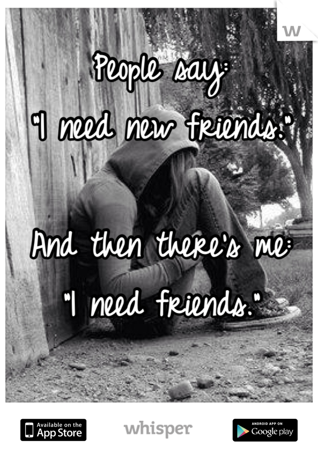 People say:
"I need new friends."

And then there's me:
"I need friends."