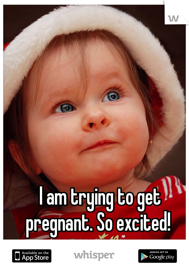  I am trying to get pregnant. So excited! 
