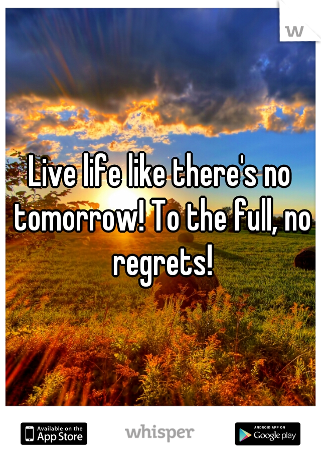 Live life like there's no tomorrow! To the full, no regrets!