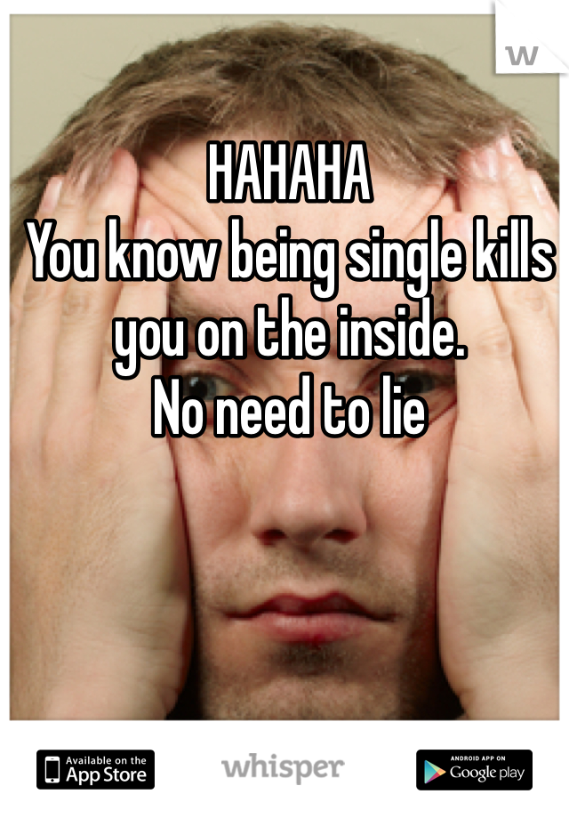HAHAHA 
You know being single kills you on the inside. 
No need to lie