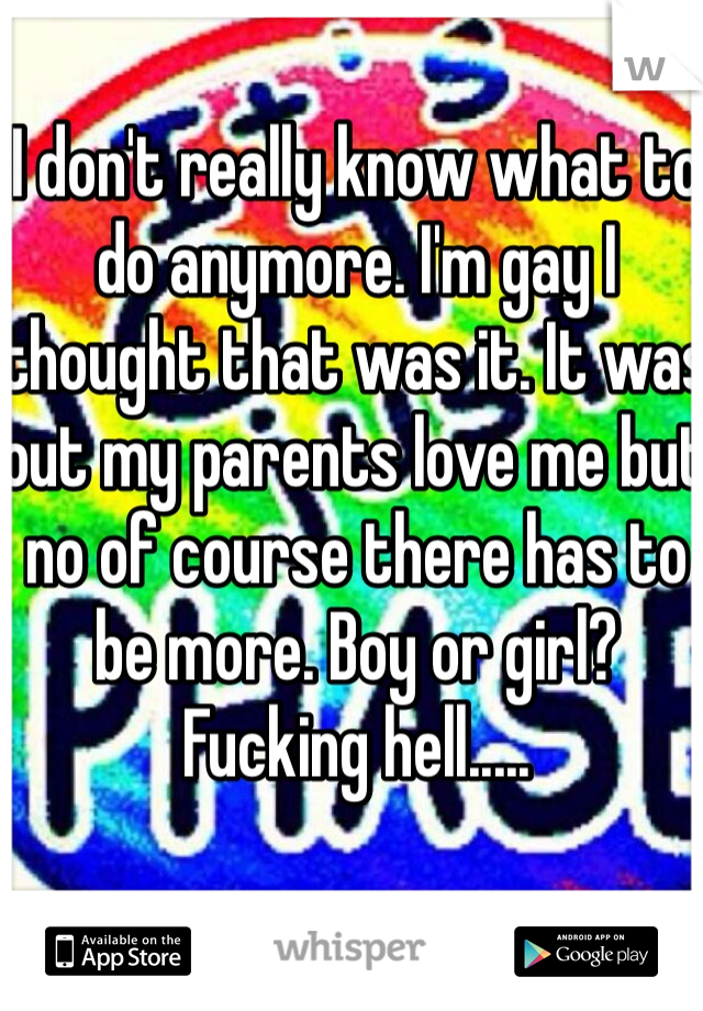 I don't really know what to do anymore. I'm gay I thought that was it. It was out my parents love me but no of course there has to be more. Boy or girl? Fucking hell.....