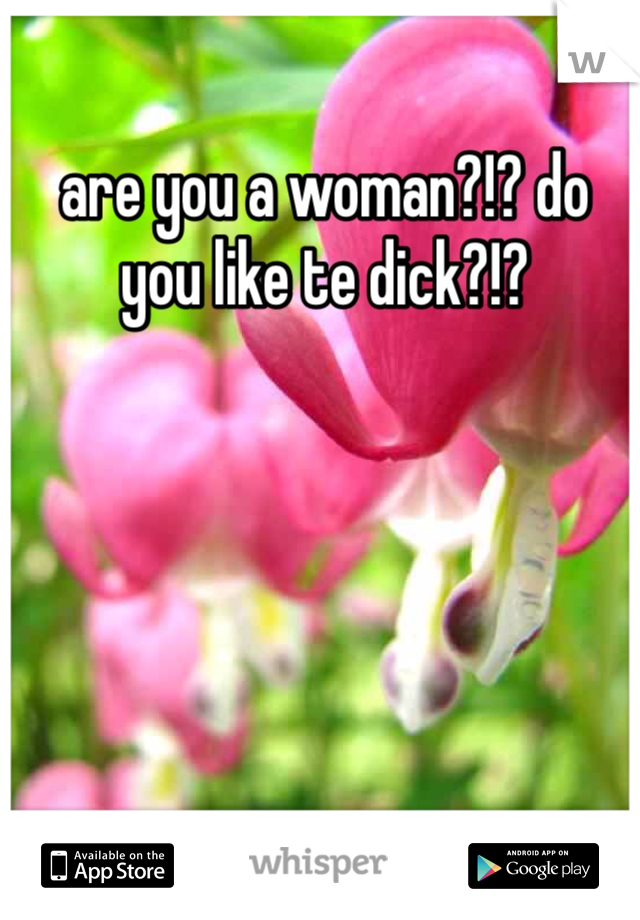 are you a woman?!? do you like te dick?!?