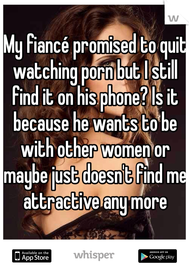 My fiancé promised to quit watching porn but I still find it on his phone? Is it because he wants to be with other women or maybe just doesn't find me attractive any more 