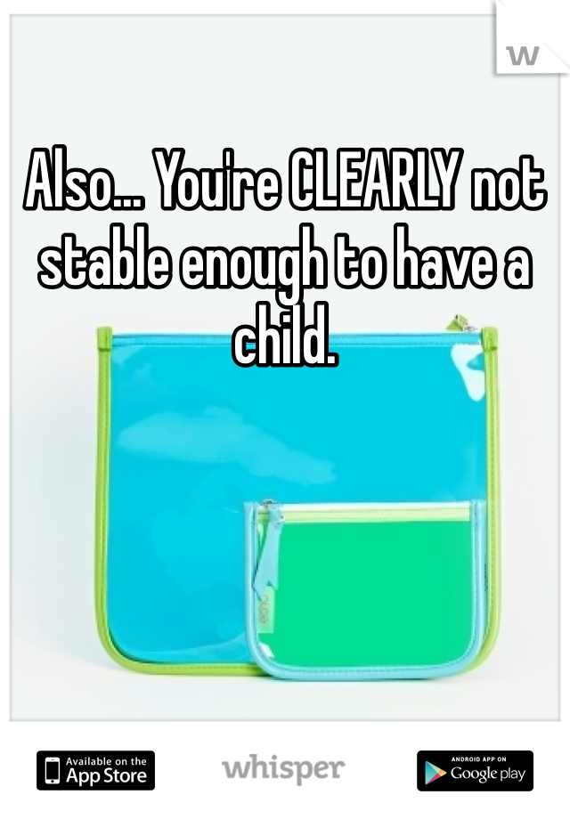 Also... You're CLEARLY not stable enough to have a child.