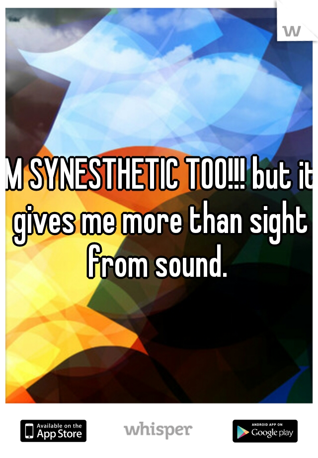 IM SYNESTHETIC TOO!!! but it gives me more than sight from sound. 