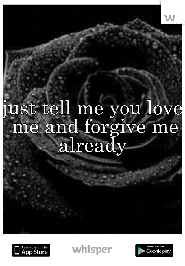 just tell me you love me and forgive me already 