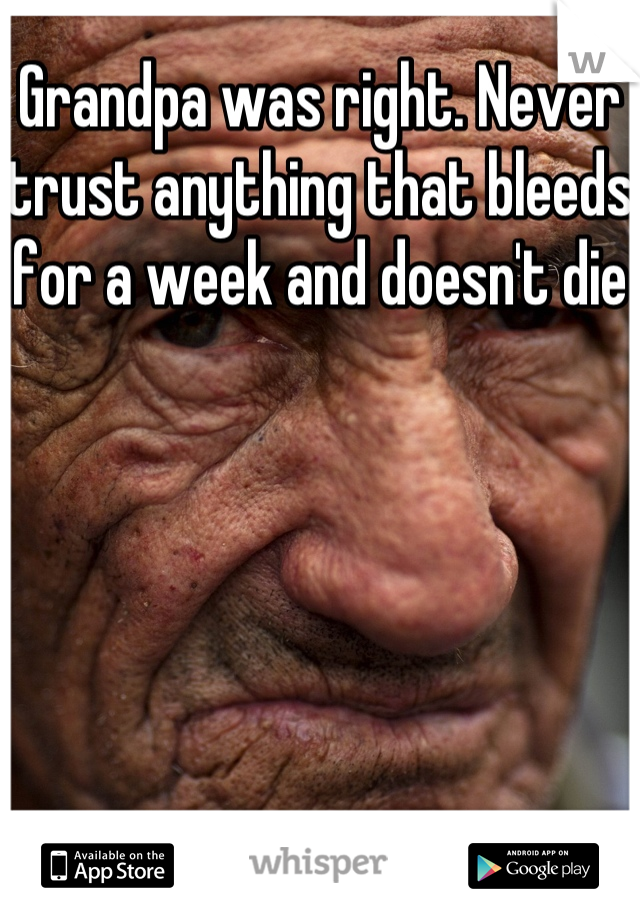 Grandpa was right. Never trust anything that bleeds for a week and doesn't die 