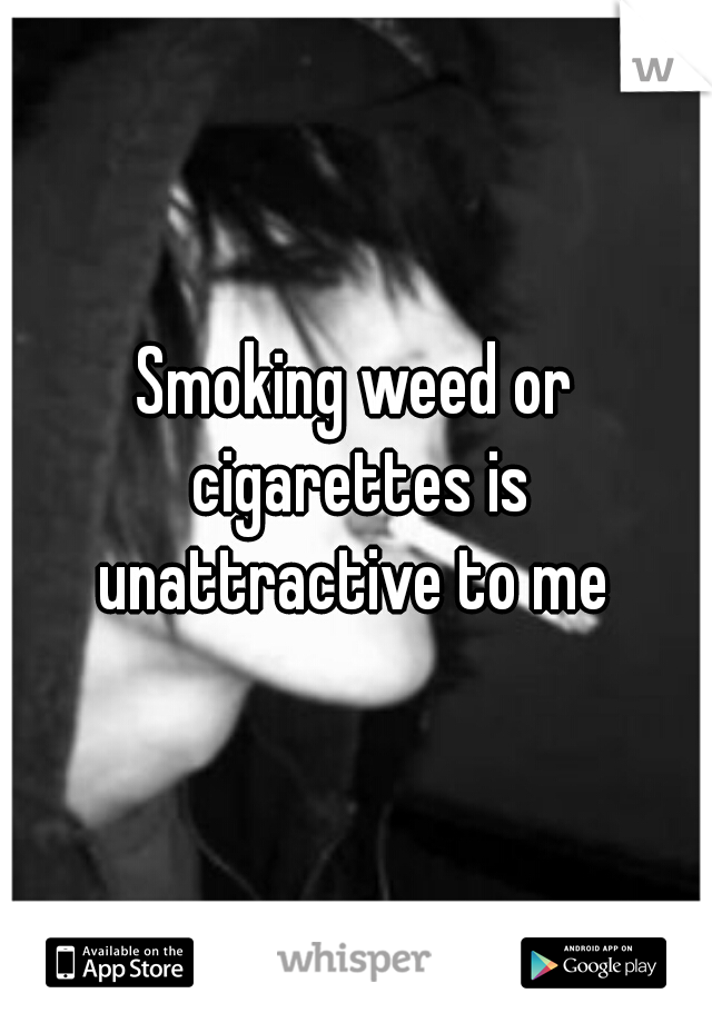 Smoking weed or cigarettes is unattractive to me 