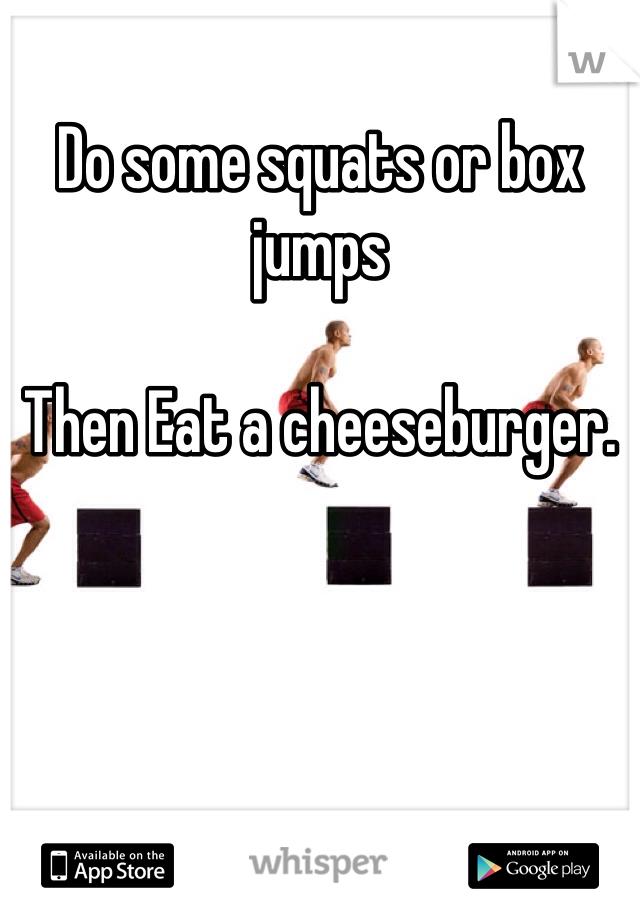 Do some squats or box jumps

Then Eat a cheeseburger. 