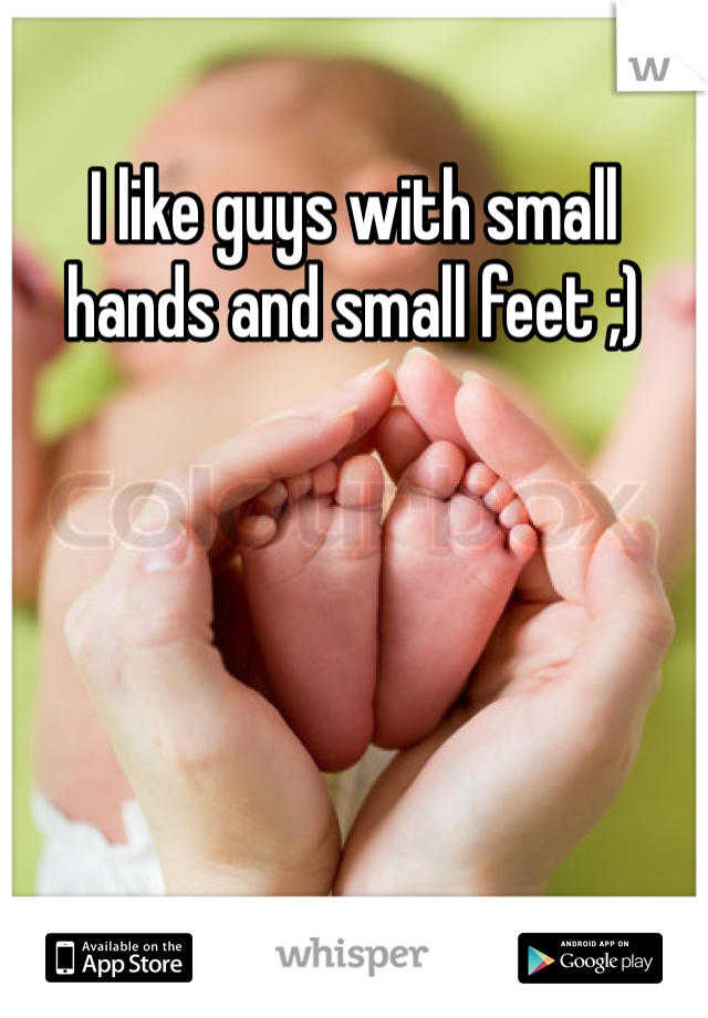 I like guys with small hands and small feet ;) 