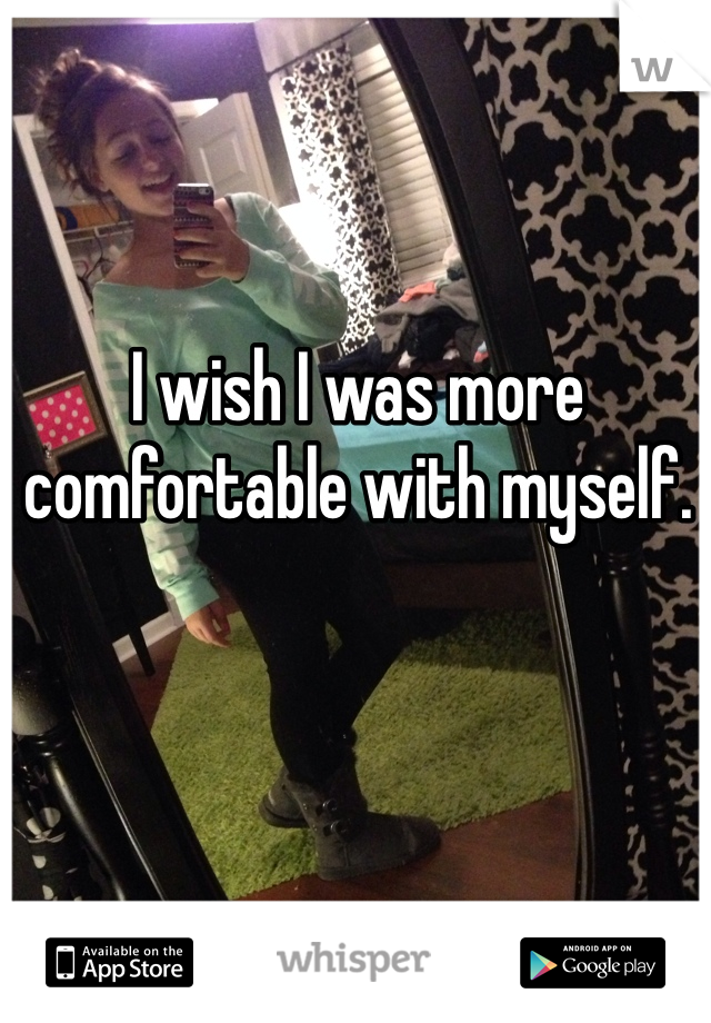 I wish I was more comfortable with myself. 